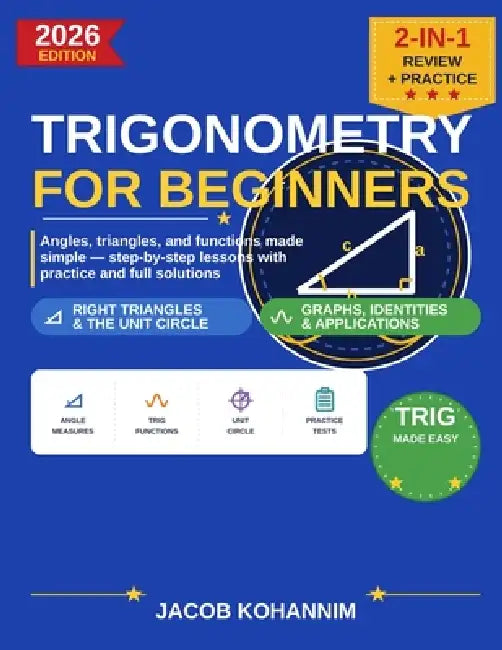 Trigonometry for Beginners: A Step-by-Step Guide to Angles, Triangles, and the Unit Circle by Jacob Kohannim