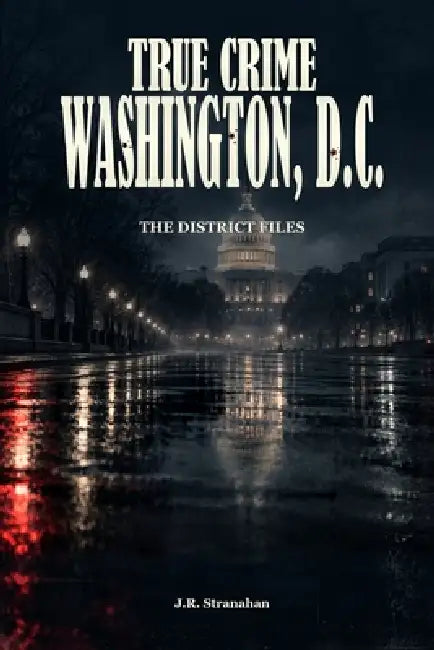 True Crime Washington, D.C.: The District Files by J. R. Stranahan