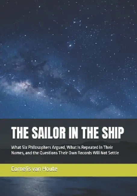 The Sailor in the Ship: What Six Philosophers Argued, What Is Repeated in Their Names, and the Questions Their Own Records Will Not Settle by Cornelis Van Houte