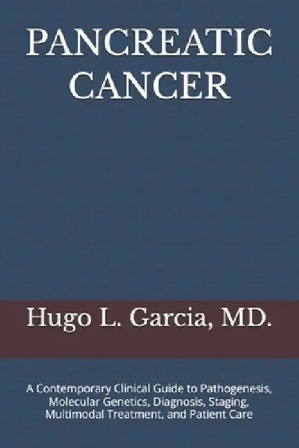 Pancreatic Cancer: A Contemporary Clinical Guide to Pathogenesis, Molecular Genetics, Diagnosis, Staging, Multimodal Treatment, and Patient Care by Hugo L. Garcia MD