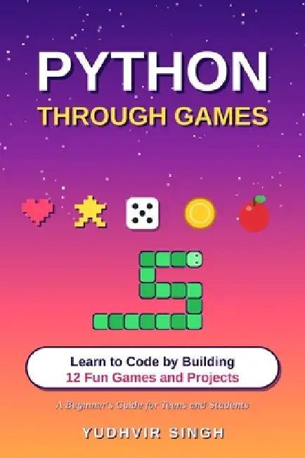 Python Through Games: Learn to Code by Building 12 Fun Games and Projects by Yudhvir Singh