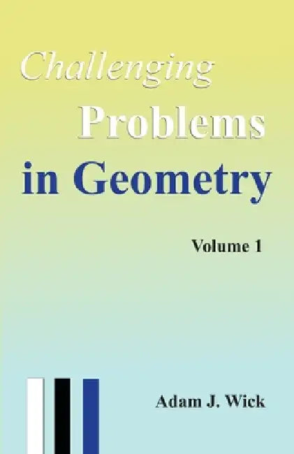Challenging Problems in Geometry: Theorems, Techniques, and Olympiad-Style Problems with Full Solutions, Volume 1 by Adam J. Wick