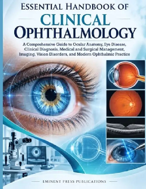 Essential Handbook of Clinical Ophthalmology: A Comprehensive Guide to Ocular Anatomy, Eye Disease, Clinical Diagnosis, Medical and Surgical Managemen by Eminent Press Publications