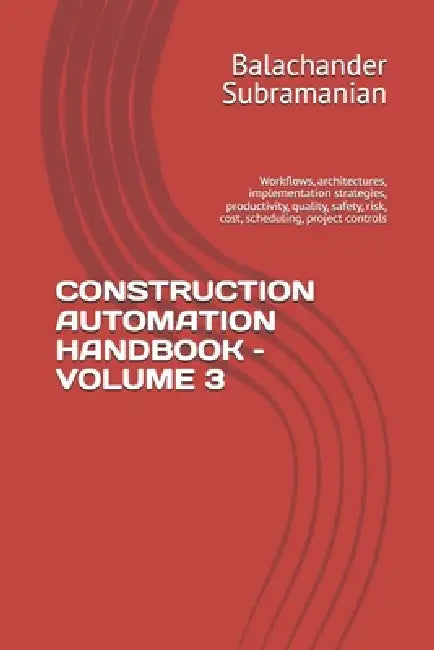 Construction Automation Handbook - Volume 3: Workflows, architectures, implementation strategies, productivity, quality, safety, risk, cost, schedulin by Balachander Subramanian