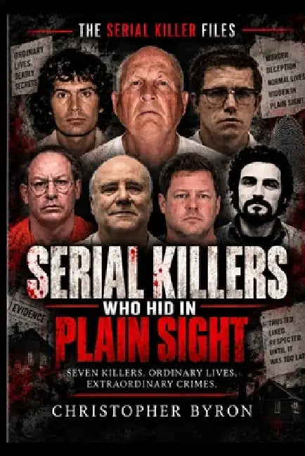 Serial Killers Who Hid in Plain Sight: Seven True Cases of Murder Behind Ordinary Lives by Christopher Byron