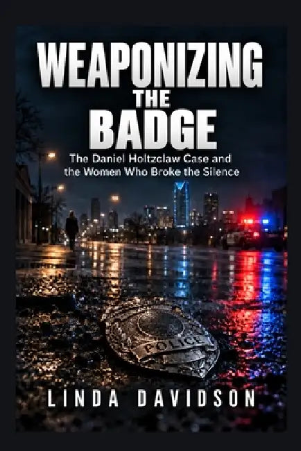 Weaponizing the Badge: The Daniel Holtzclaw Case and the Women Who Broke the Silence by Linda Davidson