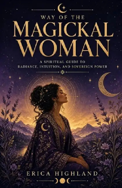 Way of The Magickal Woman: A Spiritual Guide to Radiance, Intuition, and Sovereign Power by Erica Highland