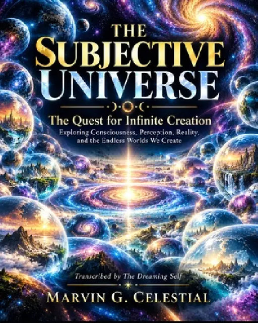 THE SUBJECTIVE UNIVERSE The Quest for Infinite Creation: Exploring Consciousness, Perception, Reality, and the Endless Worlds We Create Transcribed by by Marvin G. Celestial