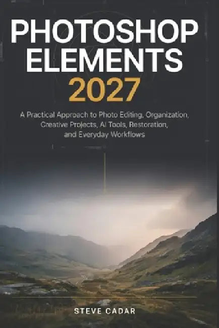 Photoshop Elements 2027: A Practical Approach to Photo Editing, Organization, Creative Projects, AI Tools, Restoration, and Everyday Workflows by Steve Cadar