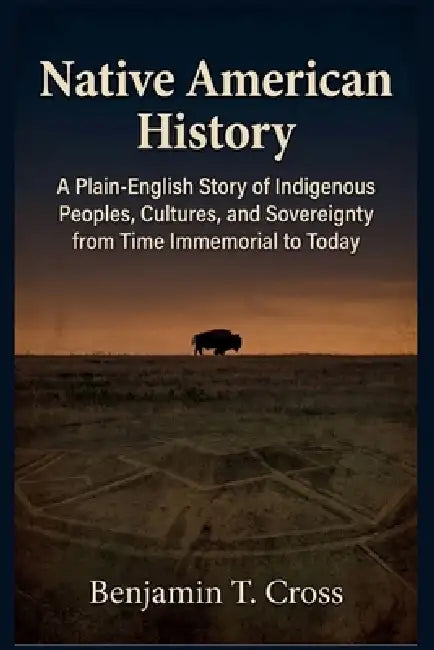 Native American History: A Plain-English Story of Indigenous Peoples, Cultures, and Sovereignty from Time Immemorial to Today by Benjamin T. Cross