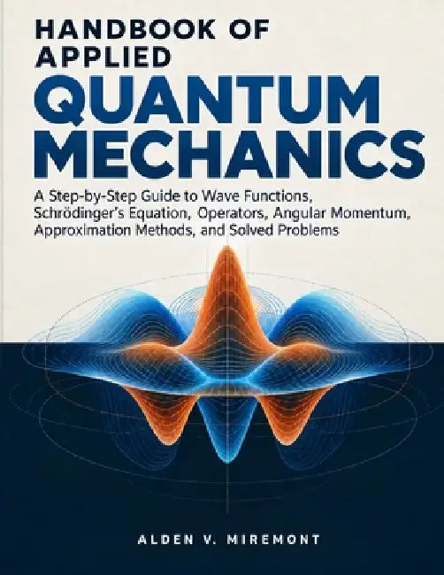 Handbook of Applied Quantum Mechanics: A Step-by-Step Guide to Wave Functions, Schrödinger's Equation, Operators, Angular Momentum, Approximation Meth by Alden V. Miremont