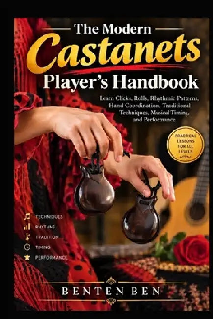 The Modern Castanets Player's Handbook: Learn Clicks, Rolls, Rhythmic Patterns, Hand Coordination, Traditional Techniques, Musical Timing, and Perform by Benten Ben