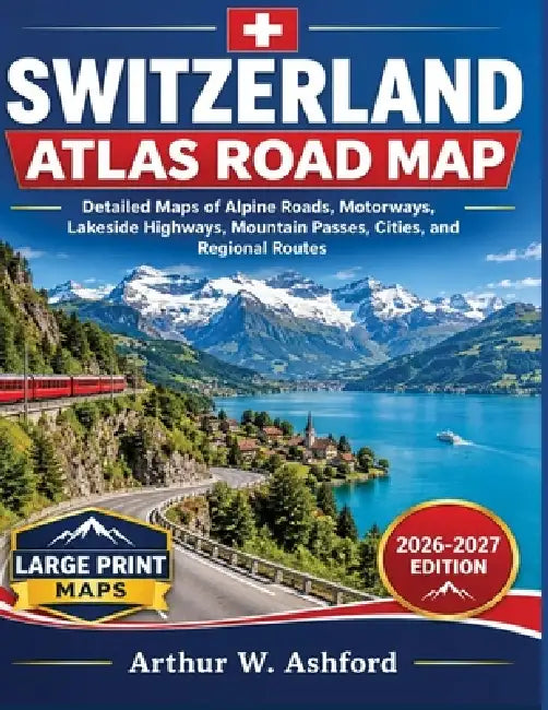 Switzerland Atlas Road Map: Detailed Maps Of Alpine Roads, Motorways, Lakeside Highways, Mountain Passes, Cities, and Regional Routes by Arthur W. Ashford
