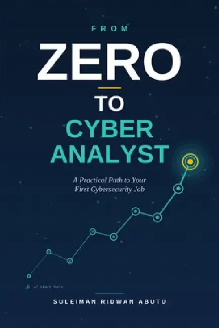 From Zero to Cyber Analyst: A Practical Guide to Learning Cybersecurity, Building Skills, and Landing Your First Job by Suleiman Ridwan Abutu