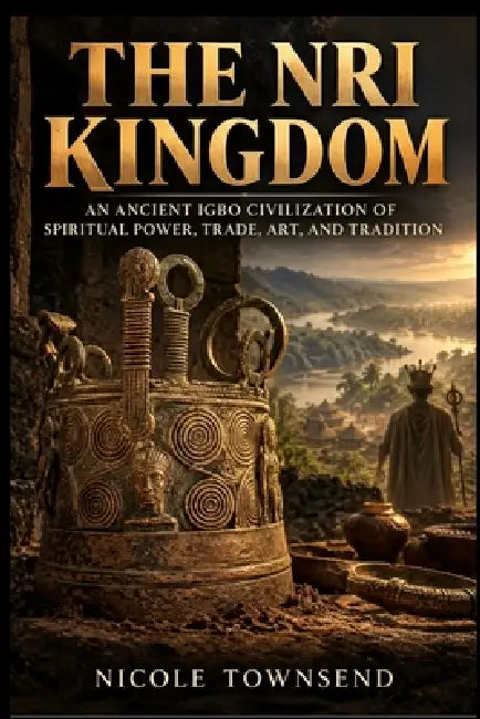 The Nri Kingdom: An Ancient Igbo Civilization of Spiritual Power, Trade, Art, and Tradition by Nicole Townsend