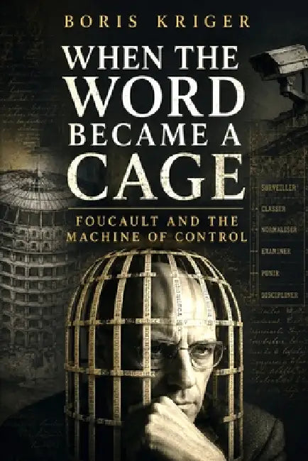 When the Word Became a Cage: Foucault and the Machine of Control by Boris Kriger