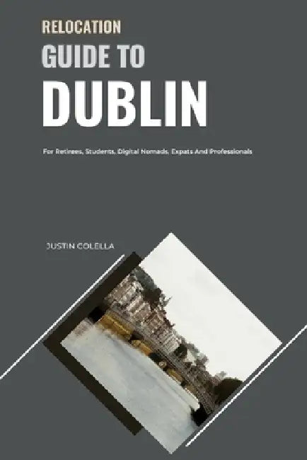 Relocation Guide to Dublin: For Retirees, Students, Digital Nomads, Expats and Professionals by Justin Colella