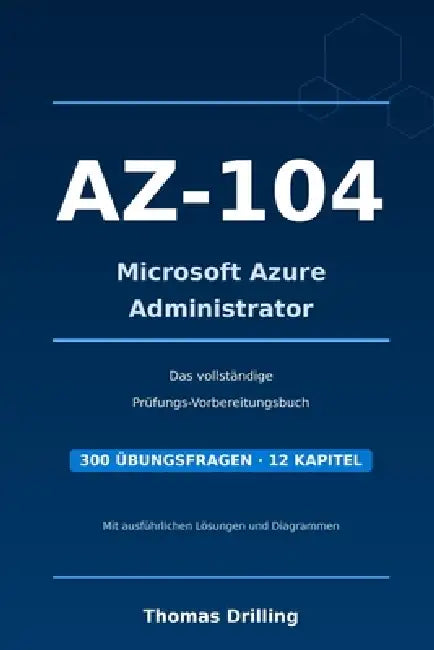 AZ-104 Microsoft Azure Administrator: Rund 600 Seiten Prüfungsvorbereitung: ausführlicher Fachteil plus 300 Übungsfragen mit kommentierten Lösungen - by Thomas Drilling