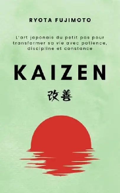 Kaizen: L'art japonais du petit pas pour transformer sa vie avec patience, discipline et constance by Ryota Fujimoto