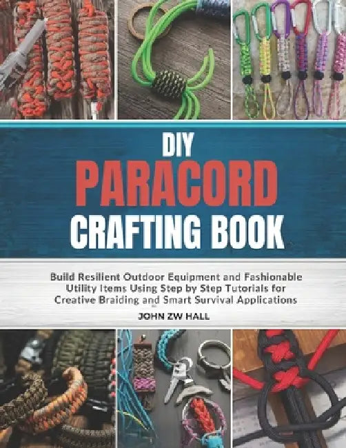 DIY Paracord Crafting Book: Build Resilient Outdoor Equipment and Fashionable Utility Items Using Step by Step Tutorials for Creative Braiding and Sma by John Zw Hall