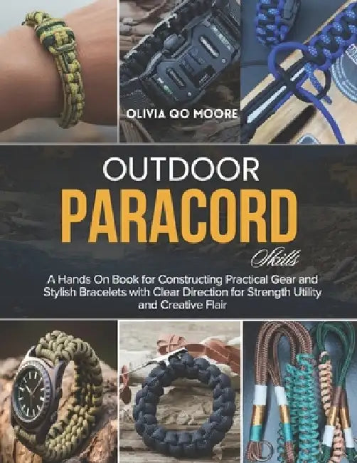 Outdoor Paracord Skills: A Hands On Book for Constructing Practical Gear and Stylish Bracelets with Clear Direction for Strength Utility and Creative by Olivia Qo Moore