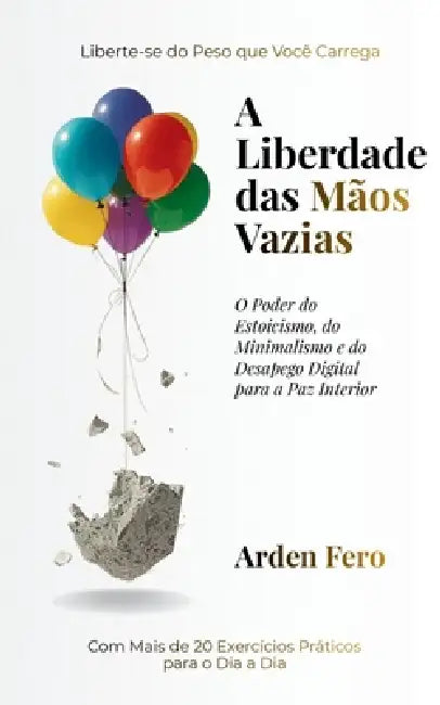 A Liberdade das Mãos Vazias: O Poder do Estoicismo, do Minimalismo e do Desapego Digital para a Paz Interior by Arden Fero