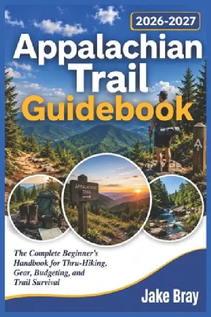 Appalachian Trail Guidebook 2026-2027: The Complete Beginner's Handbook for Thru-Hiking, Gear, Budgeting, and Trail Survival by Jake Bray