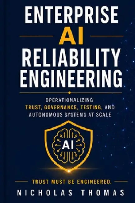 Enterprise AI Reliability Engineering: Operationalizing Trust, Governance, Testing, and Autonomous Systems at Scale by Nicholas Thomas