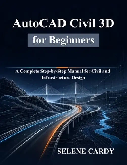 AutoCAD Civil 3D for Beginners: A Complete Step-by-Step Manual for Civil and Infrastructure Design by Selene Cardy