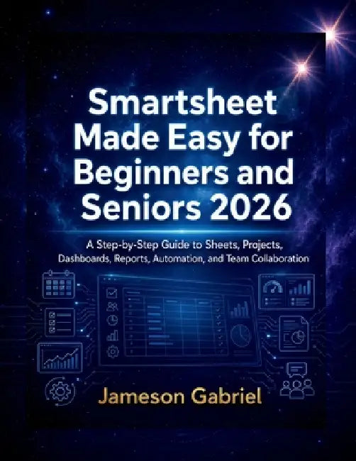 Smartsheet Made Easy for Beginners and Seniors 2026: A Step-by-Step Guide to Sheets, Projects, Dashboards, Reports, Automation, and Team Collaboration by Jameson Gabriel