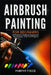 Airbrush Painting For Beginners: A Practical Guide to Equipment, Techniques, and First Projects by Murphy F. Rice