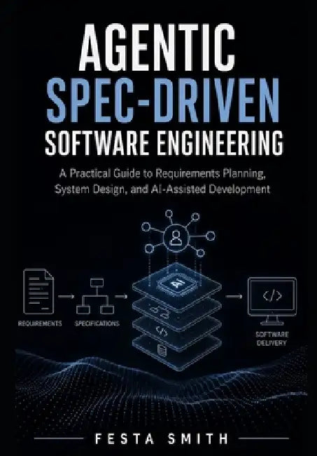 Agentic Spec-Driven Software Engineering: A Practical Guide to Requirements Planning, System Design, and AI-Assisted Development by Festa Smith