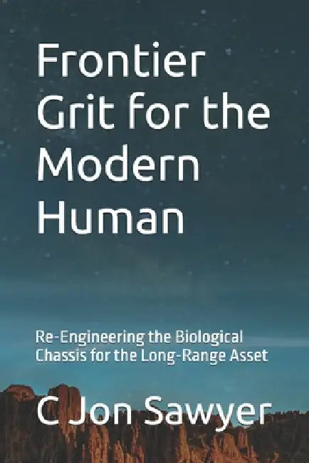 Frontier Grit for the Modern Human: Re-Engineering the Biological Chassis for the Long-Range Asset by C. Jon Sawyer