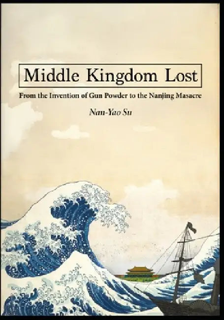 Middle Kingdom Lost: From the Invention of Gunpowder to the Nanjing Massacre by Nan-Yao Su