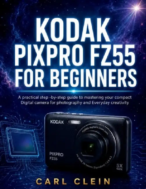Kodak Pixpro Fz55 for Beginners: A practical Step-by-step guide to mastering your compact Digital camera for photography and Everyday creativity by Carl Clein