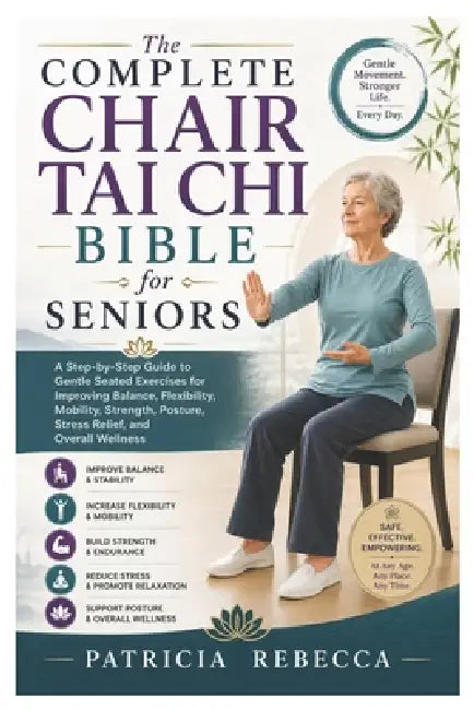 The Complete Chair Tai Chi Bible for Seniors: A Step-by-Step Guide to Gentle Seated Exercises for Improving Balance, Flexibility, Mobility, Strength, by Patricia Rebecca