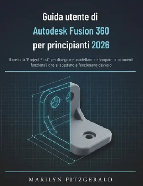Guida utente di Autodesk Fusion 360 per principianti 2026: Il metodo "Project-First" per disegnare, modellare e stampare componenti funzionali che si by Marilyn Fitzgerald