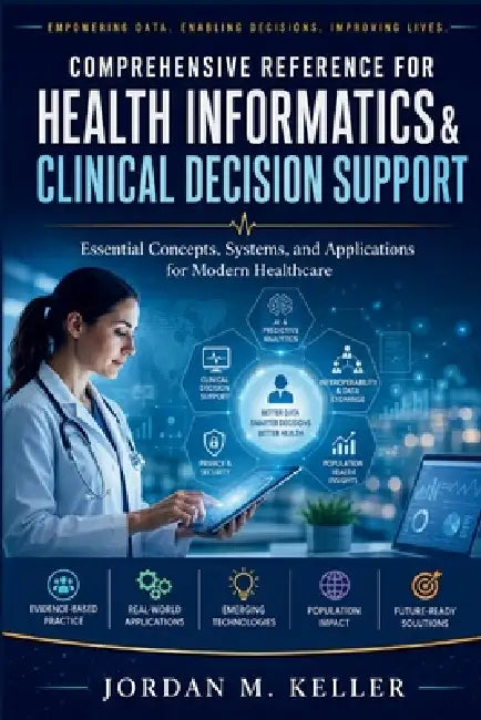 Comprehensive Reference for Health Informatics & Clinical Decision Support: Essential Concepts, Systems, and Applications for Modern Healthcare by Jordan M. Keller