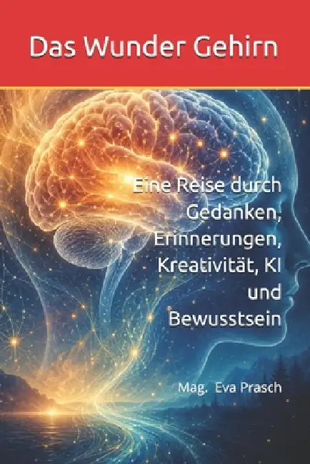 Das Wunder Gehirn: Eine Reise durch Gedanken, Erinnerungen, Kreativität, KI und Bewusstsein by Mag Eva Prasch