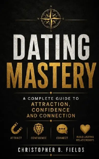 Dating Mastery: A Complete Guide to Attraction, Confidence, and Connection by Christopher B. Fields