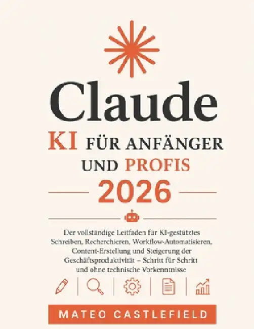 Claude KI Für Anfänger Und Profis 2026: Der vollständige Leitfaden für KI-gestütztes Schreiben, Recherchieren, Workflow-Automatisieren, Content-Erstel by Mateo Castlefield
