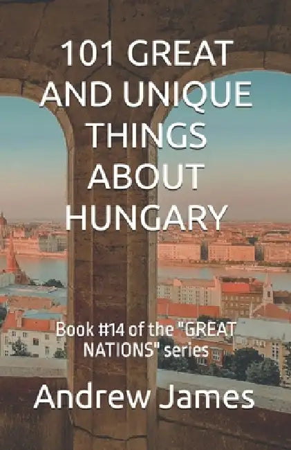 101 Great and Unique Things about Hungary: Book #14 of the "GREAT NATIONS" series by Andrew James
