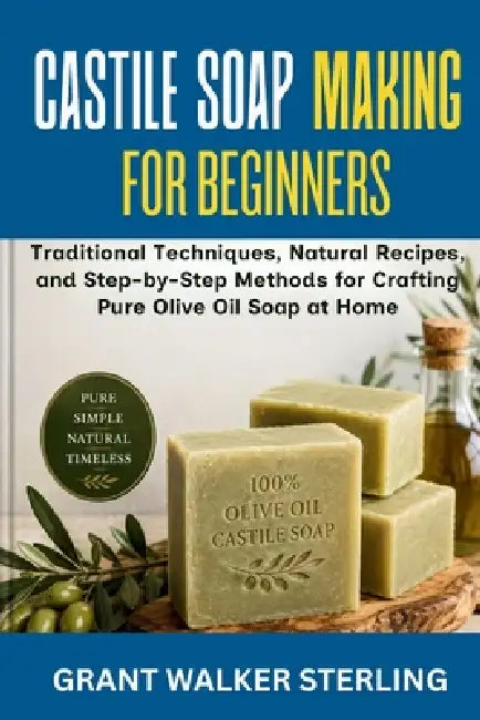 Castile Soap Making for Beginners: Traditional Techniques, Natural Recipes, and Step-by-Step Methods for Crafting Pure Olive Oil Soap at Home by Grant Walker Sterling