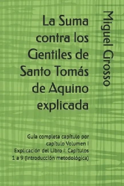 La Suma contra los Gentiles de Santo Tomás de Aquino explicada: Guía completa capítulo por capítulo Volumen I Explicación del Libro I: Capítulos 1 a 9 by Miguel Grosso