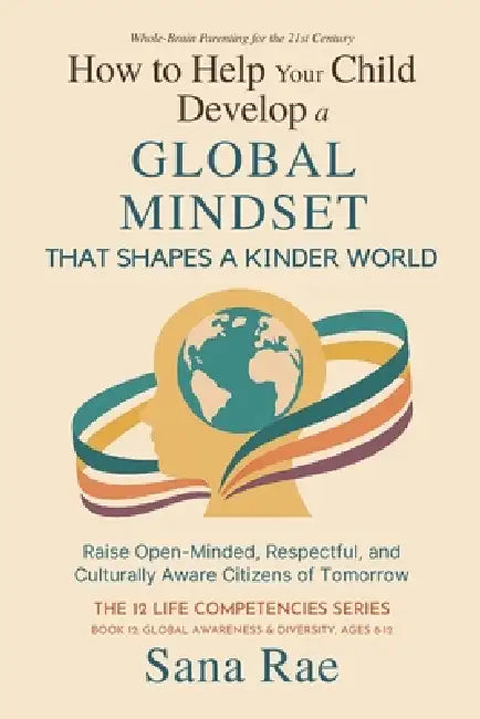 How to Help Your Child Develop a Global Mindset That Shapes a Kinder World: Raise Open-Minded, Respectful, and Culturally Aware Citizens of Tomorrow by Sana Rae