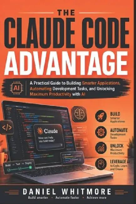 The Claude Code Advantage: A Practical Guide to Building Smarter Applications, Automating Development Tasks, and Unlocking Maximum Productivity with A by Daniel Whitmore