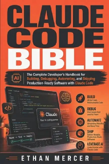 Claude Code Bible: The Complete Developer's Handbook for Building, Debugging, Automating, and Shipping Production-Ready Software with Claude Code by Ethan Mercer