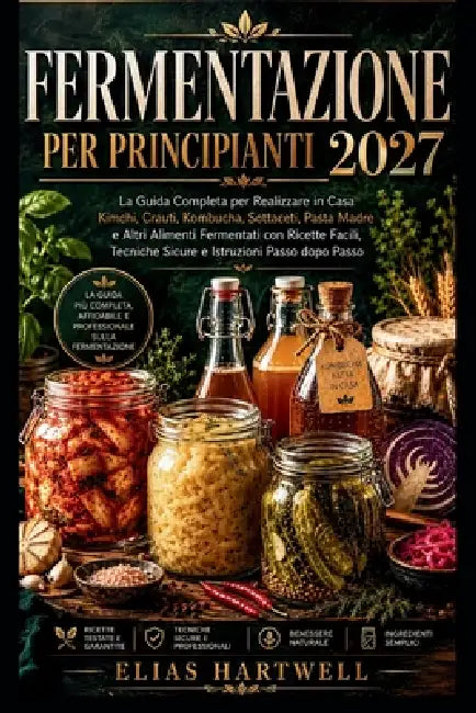 Fermentazione Per Principianti 2027: La Guida Completa per Realizzare in Casa Kimchi, Crauti, Kombucha, Sottaceti, Pasta Madre e Altri Alimenti Fermen by Elias Hartwell