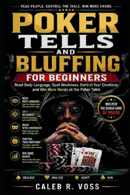 Poker Tells and Bluffing for Beginners: Read Body Language, Spot Weakness, Control Your Emotions, and Win More Hands at the Poker Table by Caleb R. Voss