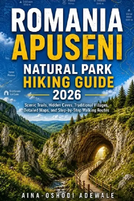 Romania Apuseni Natural Park Hiking Guide 2026: Scenic Trails, Hidden Caves, Traditional Villages, Detailed Maps, and Step-by-Step Walking Routes by Aina-Oshodi Adewale